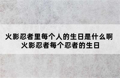 火影忍者里每个人的生日是什么啊 火影忍者每个忍者的生日